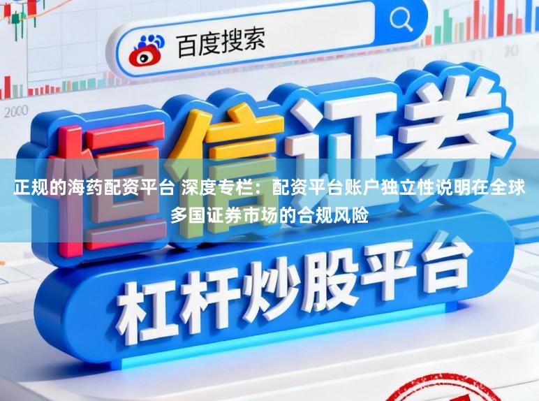 正规的海药配资平台 深度专栏：配资平台账户独立性说明在全球多国证券市场的合规风险