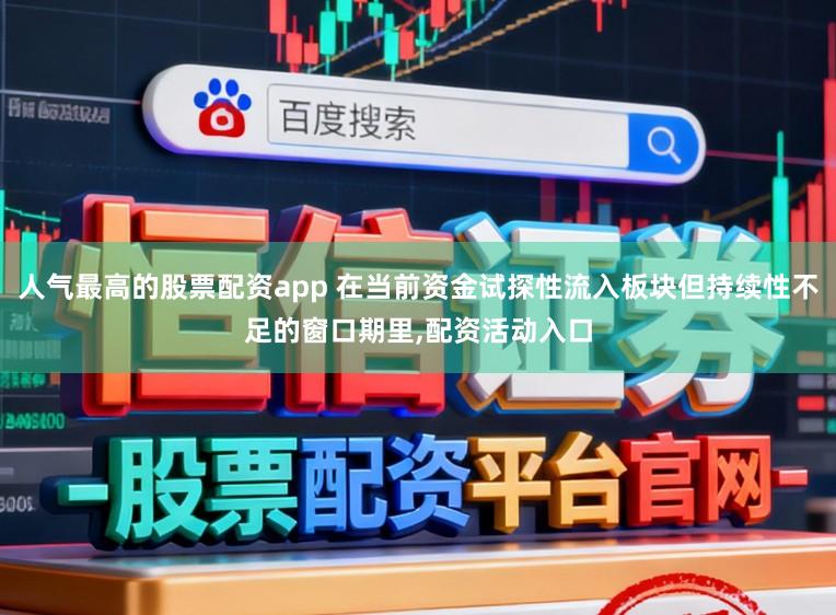 人气最高的股票配资app 在当前资金试探性流入板块但持续性不足的窗口期里，配资活动入口