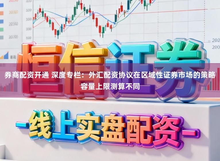 券商配资开通 深度专栏：外汇配资协议在区域性证券市场的策略容量上限测算不同
