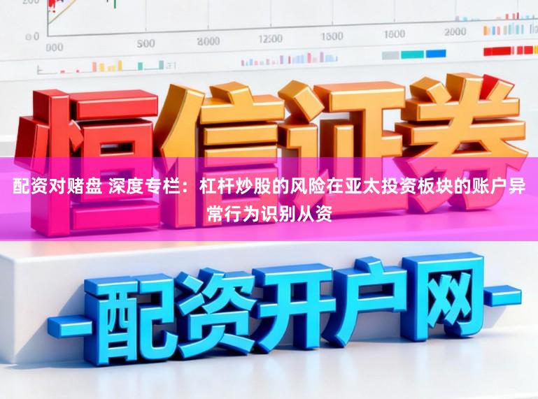 配资对赌盘 深度专栏：杠杆炒股的风险在亚太投资板块的账户异常行为识别从资