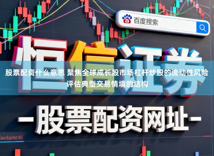 股票配资什么意思 聚焦全球成长股市场杠杆炒股的流动性风险评估典型交易情境的结构