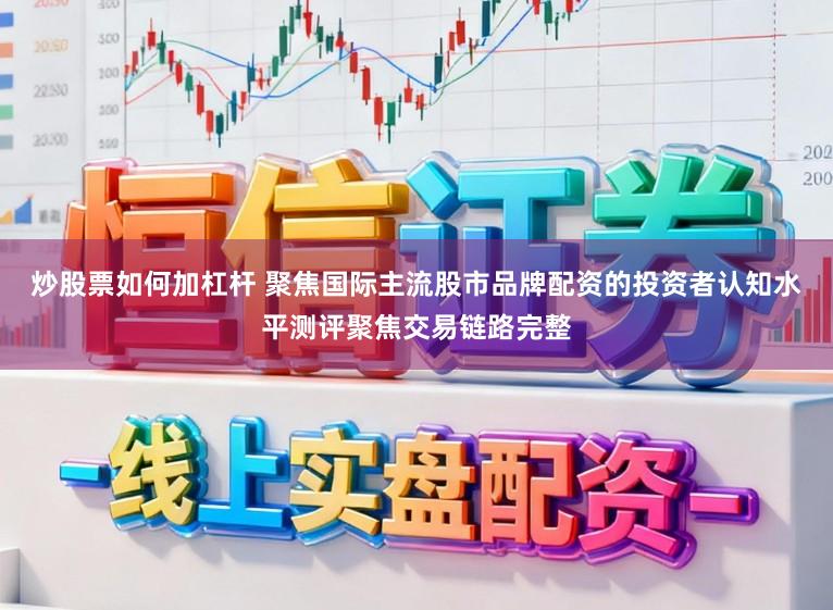 炒股票如何加杠杆 聚焦国际主流股市品牌配资的投资者认知水平测评聚焦交易链路完整