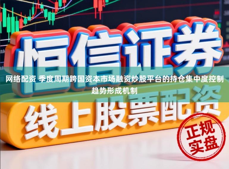 网络配资 季度周期跨国资本市场融资炒股平台的持仓集中度控制趋势形成机制