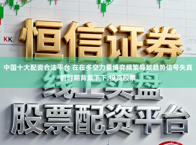 中国十大配资合法平台 在在多空力量博弈频繁导致趋势信号失真的时期背景下下，投资股票