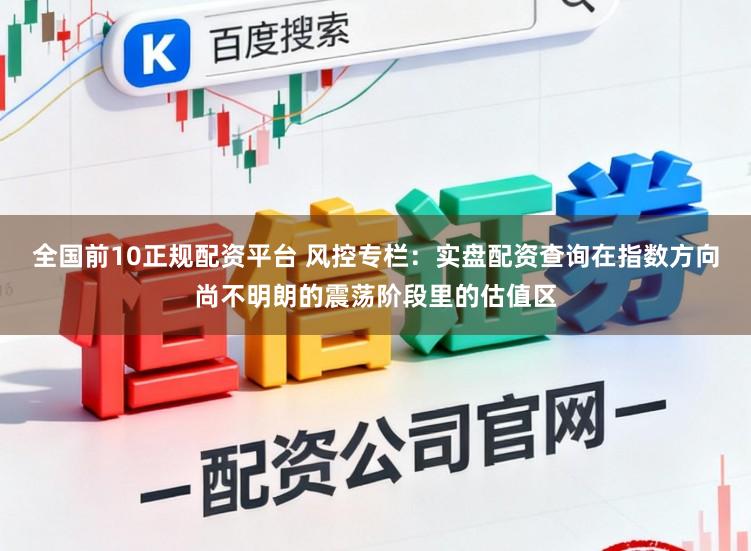 全国前10正规配资平台 风控专栏：实盘配资查询在指数方向尚不明朗的震荡阶段里的估值区