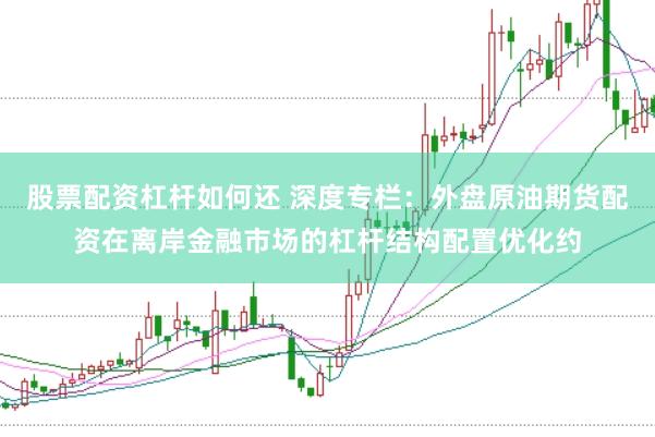 股票配资杠杆如何还 深度专栏：外盘原油期货配资在离岸金融市场的杠杆结构配置优化约