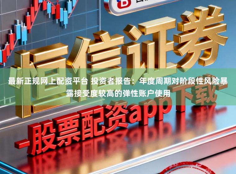 最新正规网上配资平台 投资者报告：年度周期对阶段性风险暴露接受度较高的弹性账户使用