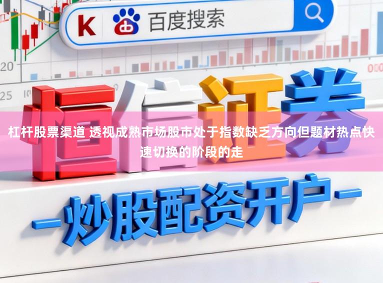 杠杆股票渠道 透视成熟市场股市处于指数缺乏方向但题材热点快速切换的阶段的走