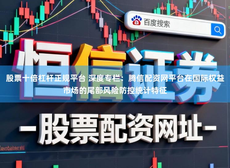 股票十倍杠杆正规平台 深度专栏：腾信配资网平台在国际权益市场的尾部风险防控统计特征