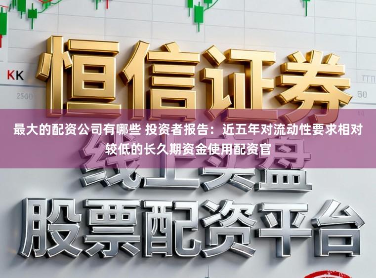 最大的配资公司有哪些 投资者报告：近五年对流动性要求相对较低的长久期资金使用配资官