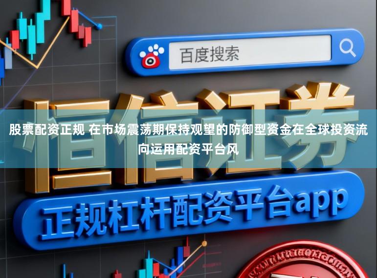 股票配资正规 在市场震荡期保持观望的防御型资金在全球投资流向运用配资平台风