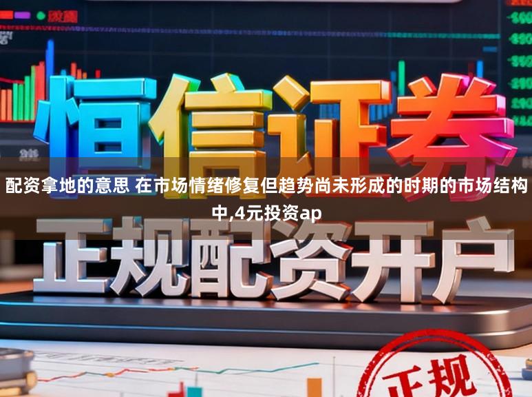 配资拿地的意思 在市场情绪修复但趋势尚未形成的时期的市场结构中，4元投资ap