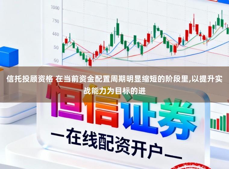 信托投顾资格 在当前资金配置周期明显缩短的阶段里，以提升实战能力为目标的进