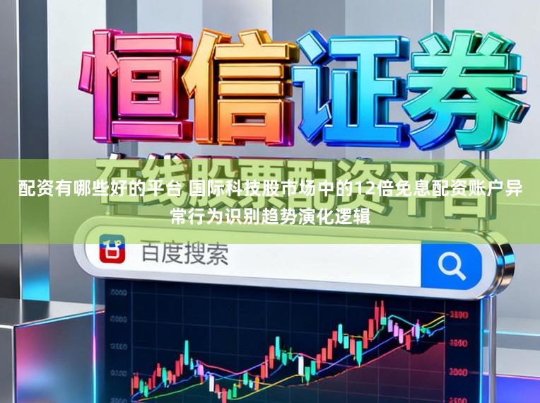 配资有哪些好的平台 国际科技股市场中的12倍免息配资账户异常行为识别趋势演化逻辑