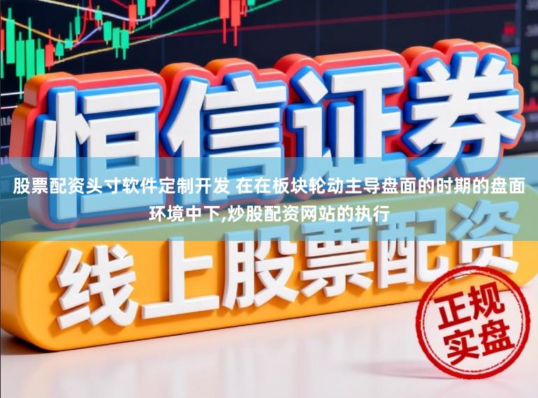 股票配资头寸软件定制开发 在在板块轮动主导盘面的时期的盘面环境中下，炒股配资网站的执行