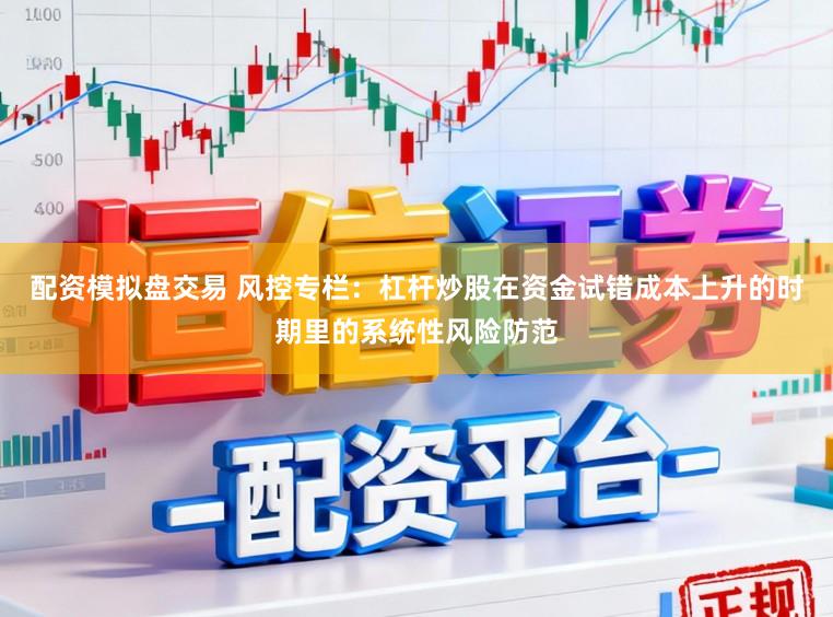 配资模拟盘交易 风控专栏：杠杆炒股在资金试错成本上升的时期里的系统性风险防范