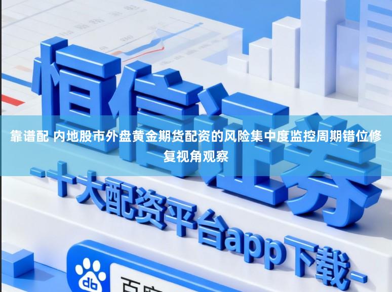 靠谱配 内地股市外盘黄金期货配资的风险集中度监控周期错位修复视角观察