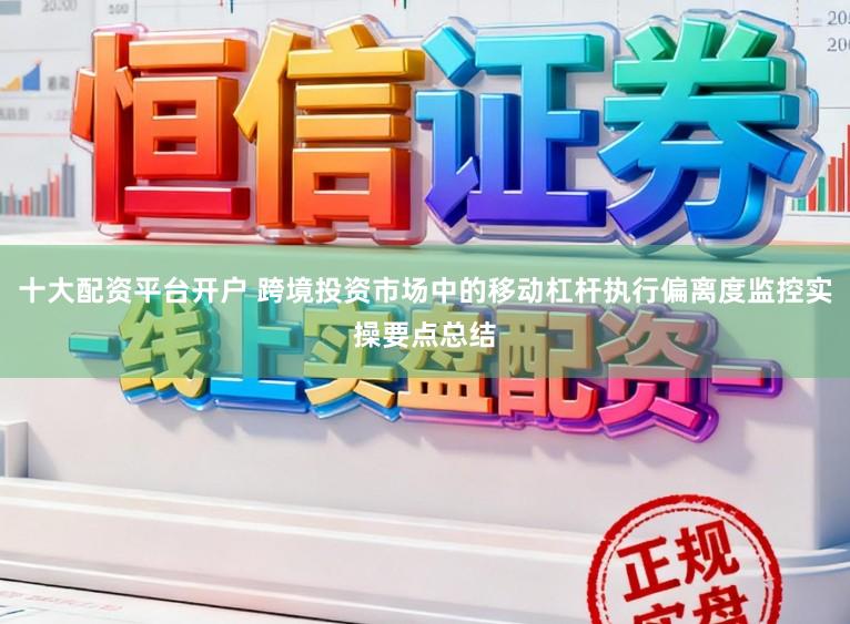 十大配资平台开户 跨境投资市场中的移动杠杆执行偏离度监控实操要点总结
