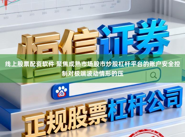 线上股票配资软件 聚焦成熟市场股市炒股杠杆平台的账户安全控制对极端波动情形的压
