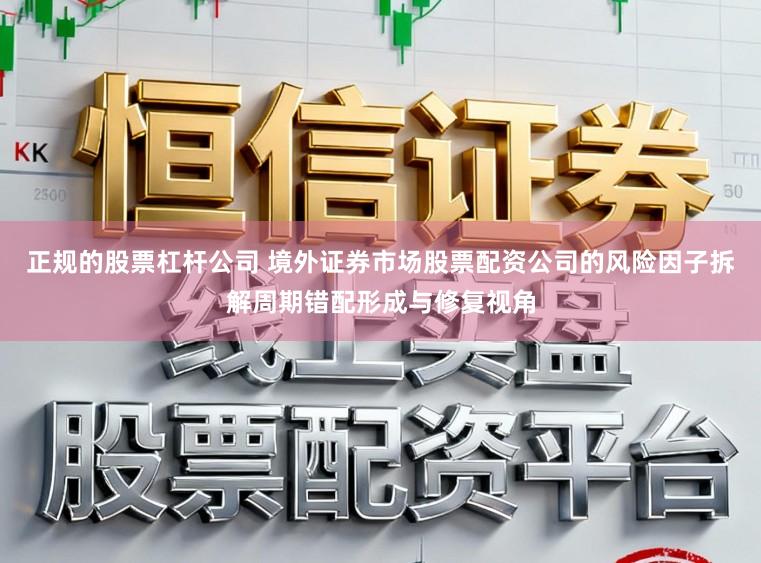 正规的股票杠杆公司 境外证券市场股票配资公司的风险因子拆解周期错配形成与修复视角