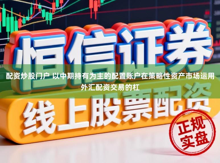 配资炒股门户 以中期持有为主的配置账户在策略性资产市场运用外汇配资交易的杠