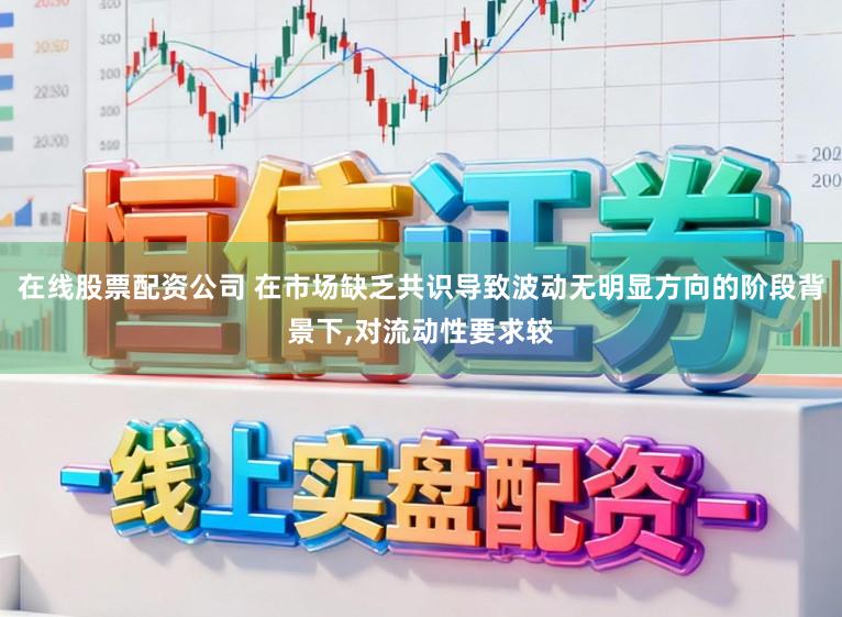 在线股票配资公司 在市场缺乏共识导致波动无明显方向的阶段背景下，对流动性要求较