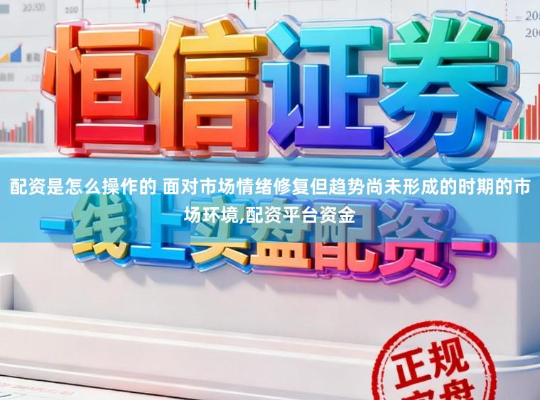 配资是怎么操作的 面对市场情绪修复但趋势尚未形成的时期的市场环境，配资平台资金