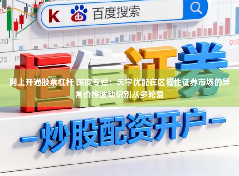 网上开通股票杠杆 深度专栏：天宇优配在区域性证券市场的异常价格波动识别从多轮复