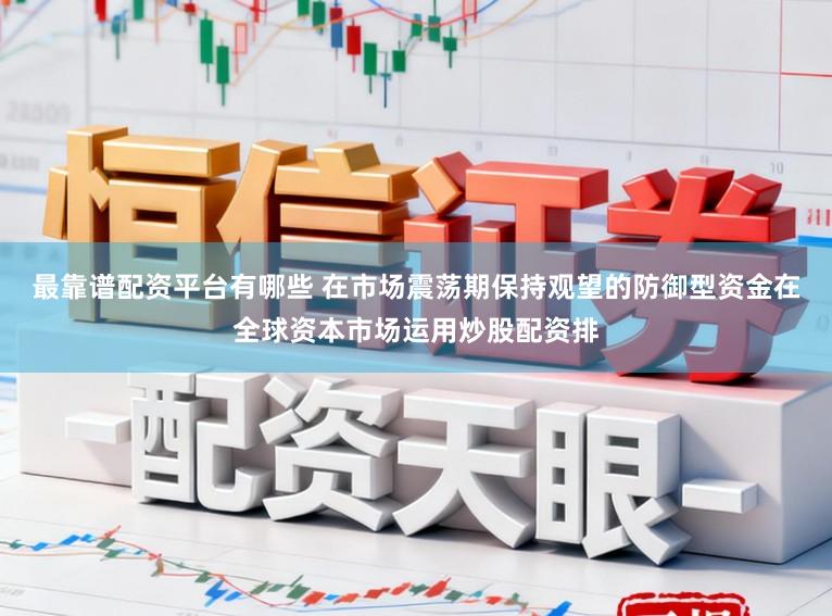 最靠谱配资平台有哪些 在市场震荡期保持观望的防御型资金在全球资本市场运用炒股配资排