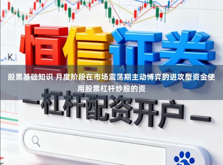 股票基础知识 月度阶段在市场震荡期主动博弈的进攻型资金使用股票杠杆炒股的资
