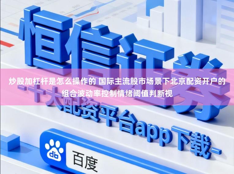 炒股加杠杆是怎么操作的 国际主流股市场景下北京配资开户的组合波动率控制情绪阈值判断视