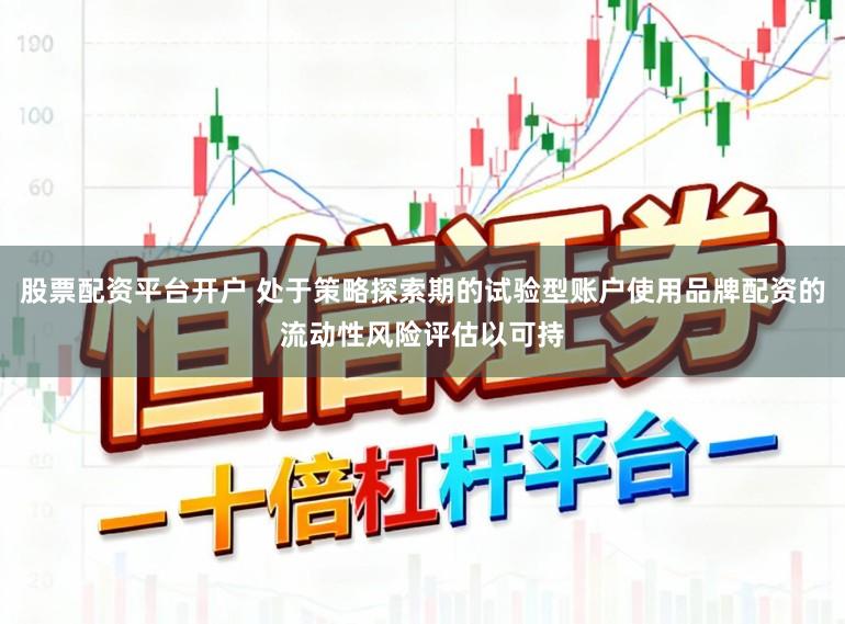 股票配资平台开户 处于策略探索期的试验型账户使用品牌配资的流动性风险评估以可持