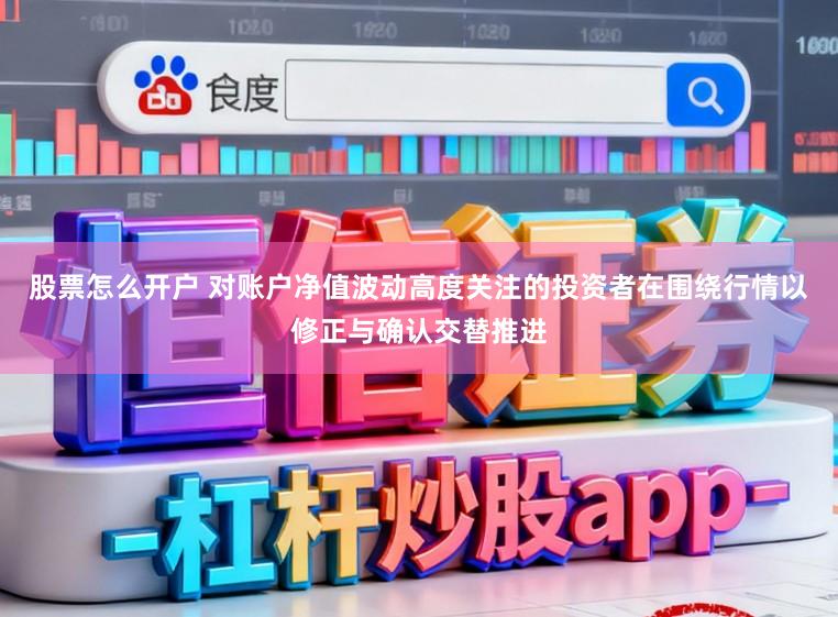 股票怎么开户 对账户净值波动高度关注的投资者在围绕行情以修正与确认交替推进