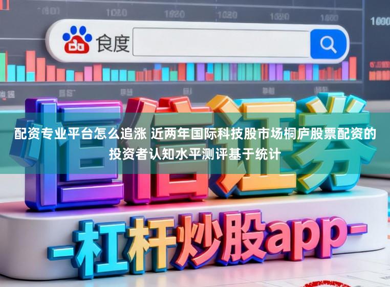 配资专业平台怎么追涨 近两年国际科技股市场桐庐股票配资的投资者认知水平测评基于统计