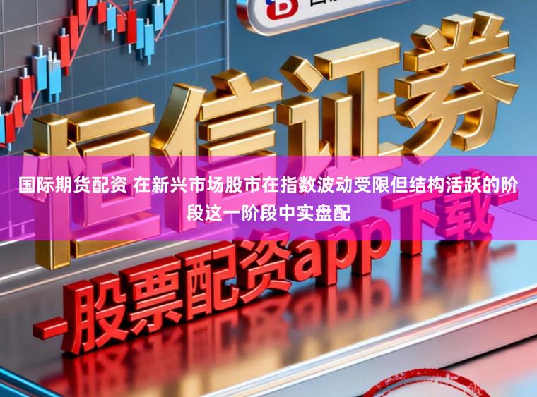 国际期货配资 在新兴市场股市在指数波动受限但结构活跃的阶段这一阶段中实盘配