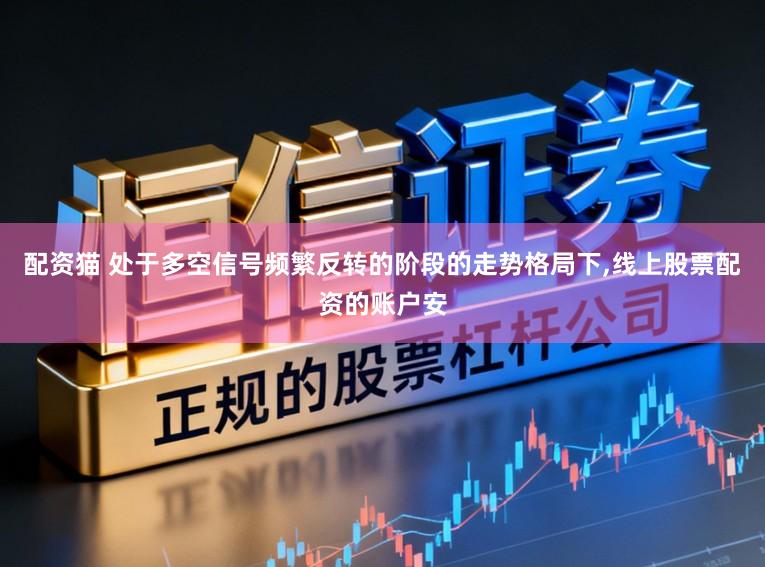 配资猫 处于多空信号频繁反转的阶段的走势格局下，线上股票配资的账户安