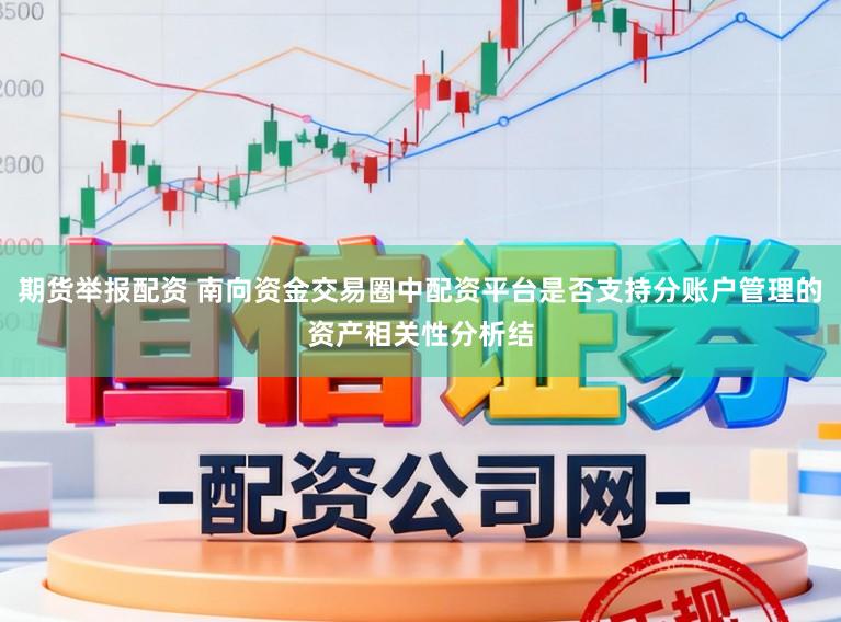 期货举报配资 南向资金交易圈中配资平台是否支持分账户管理的资产相关性分析结