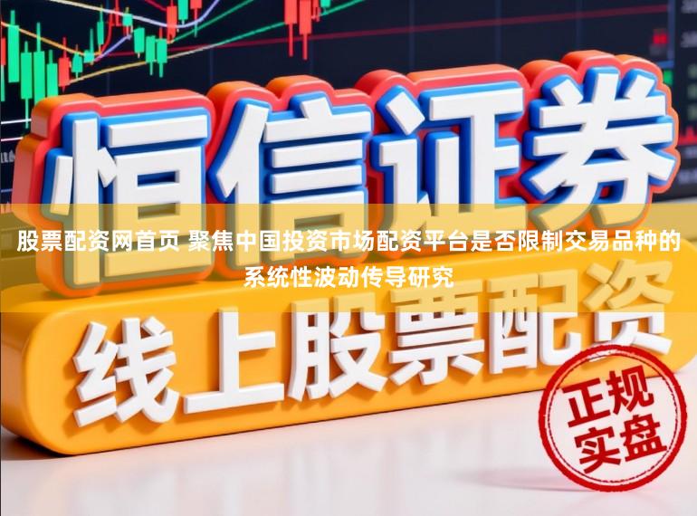 股票配资网首页 聚焦中国投资市场配资平台是否限制交易品种的系统性波动传导研究