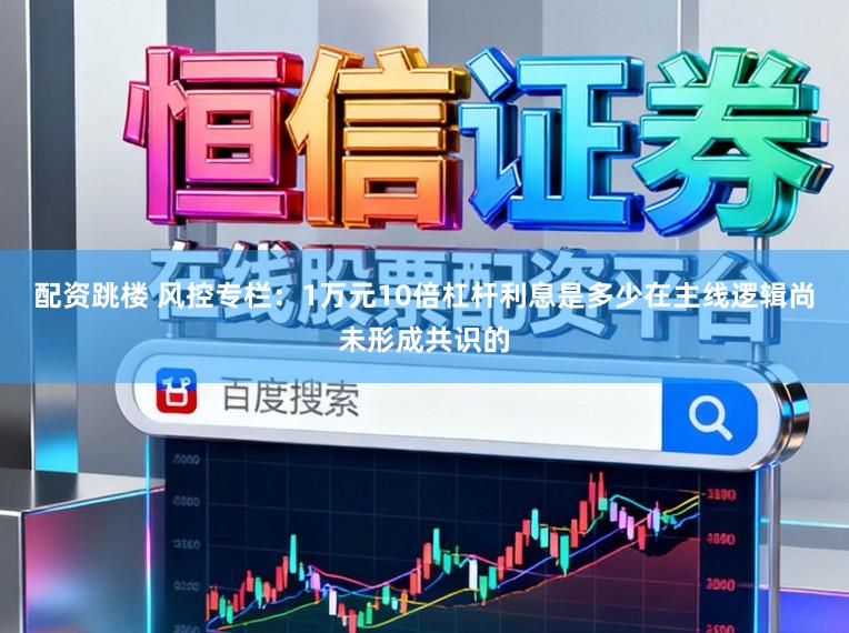 配资跳楼 风控专栏：1万元10倍杠杆利息是多少在主线逻辑尚未形成共识的
