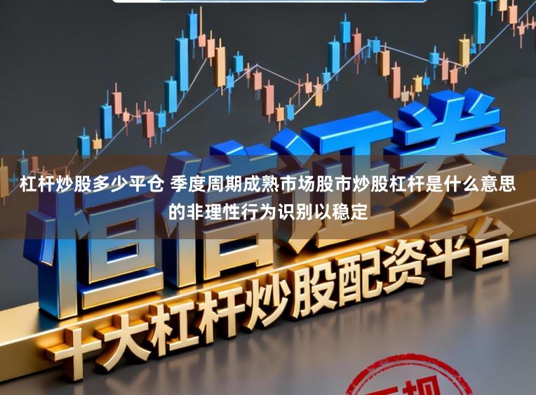 杠杆炒股多少平仓 季度周期成熟市场股市炒股杠杆是什么意思的非理性行为识别以稳定