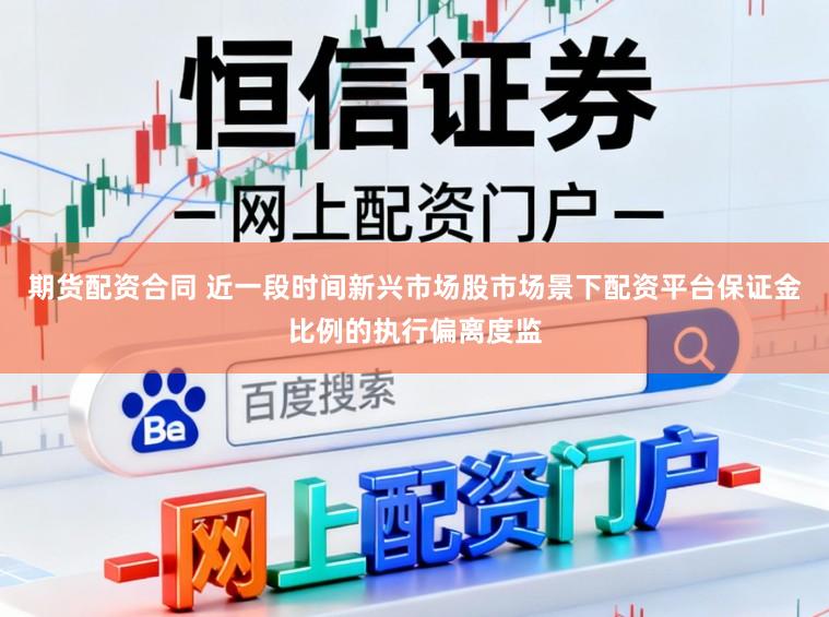 期货配资合同 近一段时间新兴市场股市场景下配资平台保证金比例的执行偏离度监