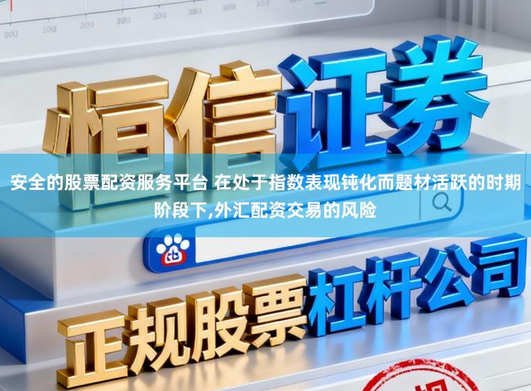 安全的股票配资服务平台 在处于指数表现钝化而题材活跃的时期阶段下，外汇配资交易的风险