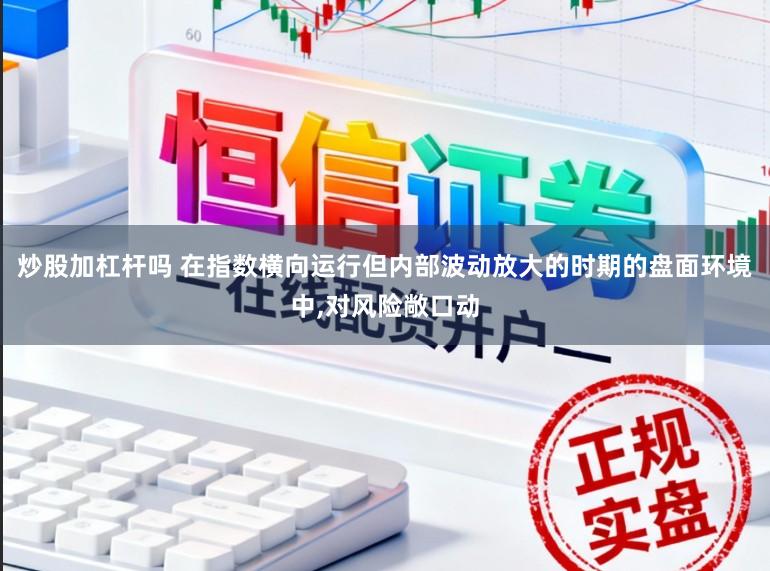 炒股加杠杆吗 在指数横向运行但内部波动放大的时期的盘面环境中,对风险敞口动
