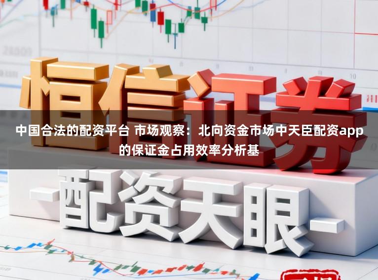 中国合法的配资平台 市场观察：北向资金市场中天臣配资app的保证金占用效率分析基