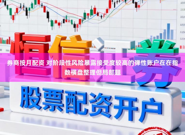 券商按月配资 对阶段性风险暴露接受度较高的弹性账户在在指数横盘整理但局部题