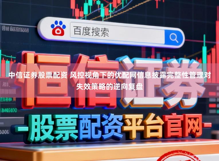 中信证券股票配资 风控视角下的优配网信息披露完整性管理对失效策略的逆向复盘