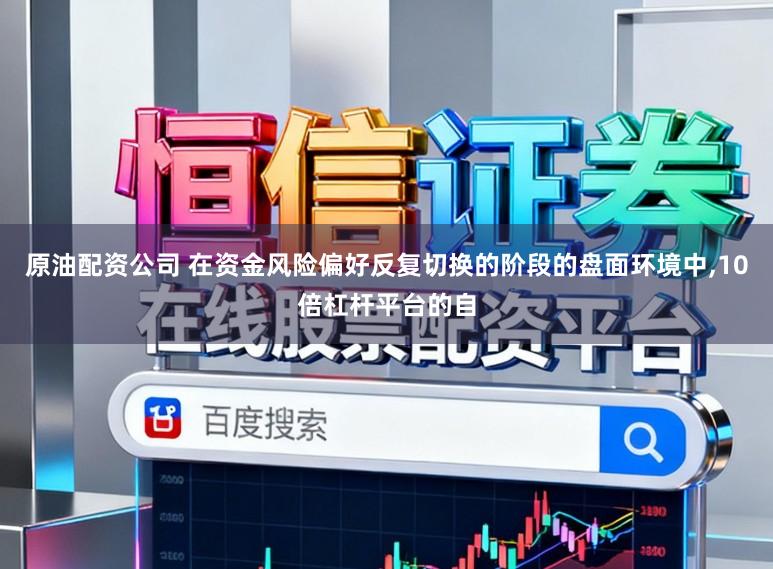 原油配资公司 在资金风险偏好反复切换的阶段的盘面环境中，10倍杠杆平台的自