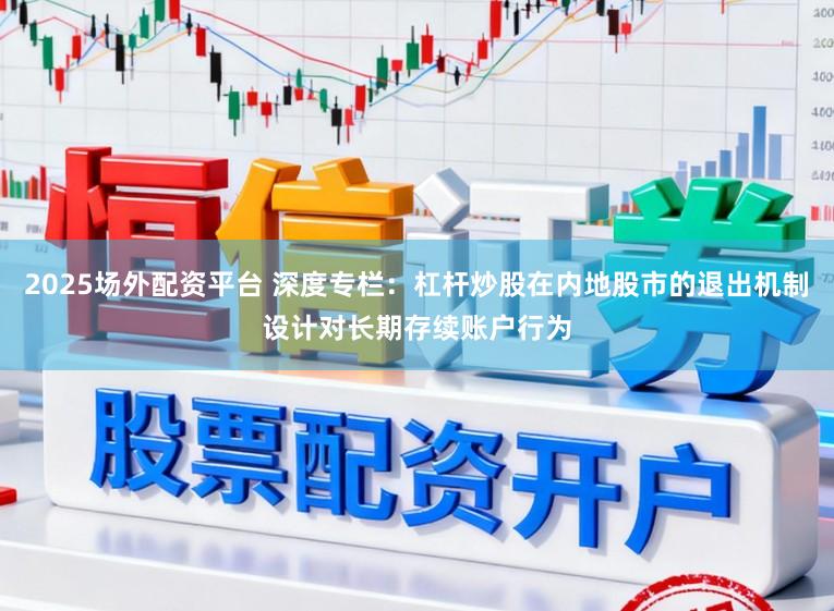 2025场外配资平台 深度专栏:杠杆炒股在内地股市的退出机制设计对长期存续账户行为