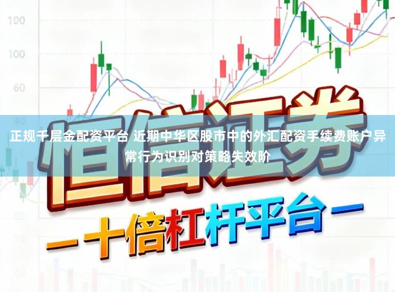 正规千层金配资平台 近期中华区股市中的外汇配资手续费账户异常行为识别对策略失效阶