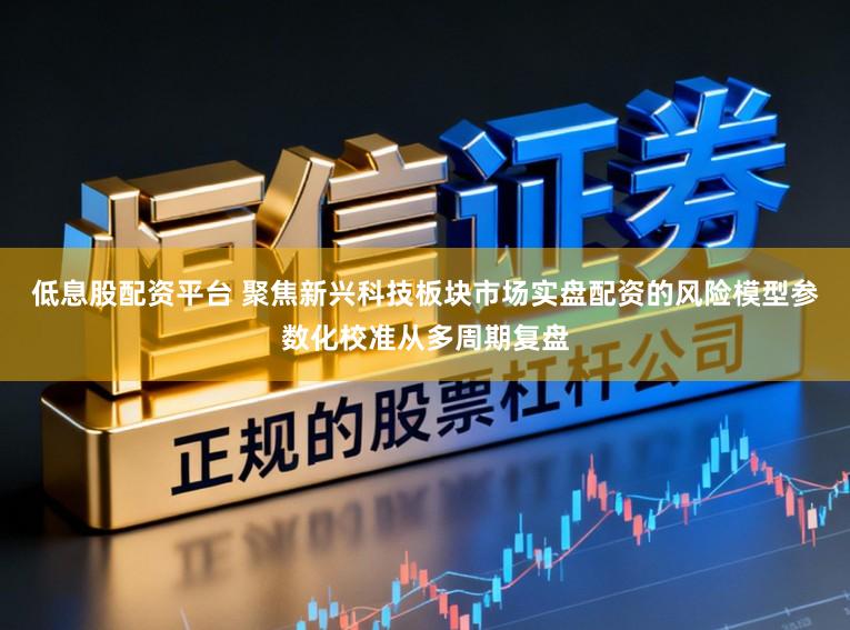 低息股配资平台 聚焦新兴科技板块市场实盘配资的风险模型参数化校准从多周期复盘